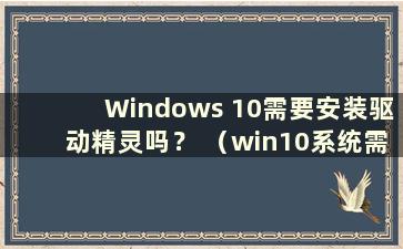 Windows 10需要安装驱动精灵吗？ （win10系统需要安装驱动向导吗？）